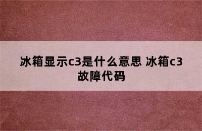 冰箱显示c3是什么意思 冰箱c3故障代码